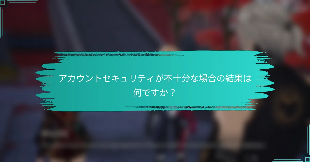 アカウントセキュリティが不十分な場合の結果は何ですか？