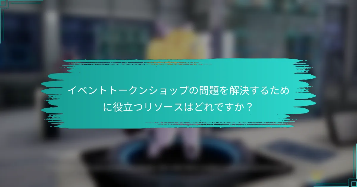 イベントトークンショップの問題を解決するために役立つリソースはどれですか？