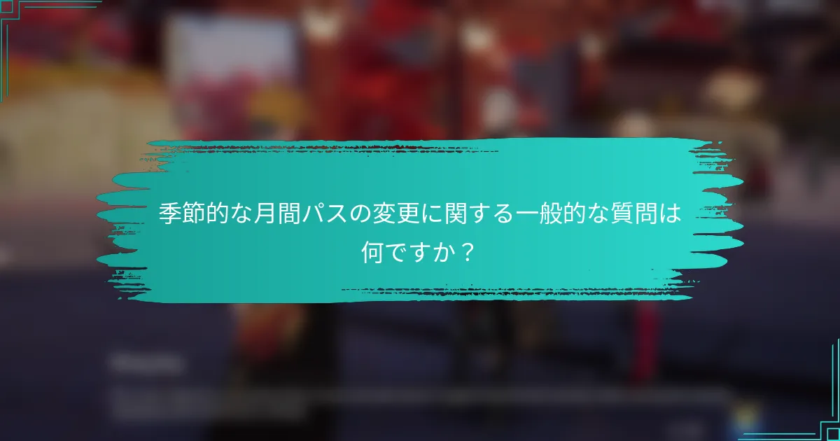 季節的な月間パスの変更に関する一般的な質問は何ですか？