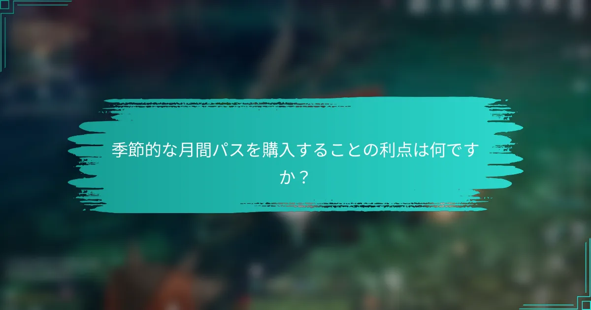 季節的な月間パスを購入することの利点は何ですか？