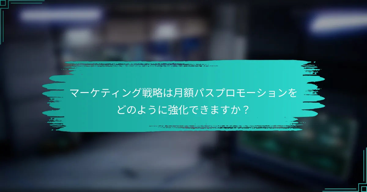 マーケティング戦略は月額パスプロモーションをどのように強化できますか？
