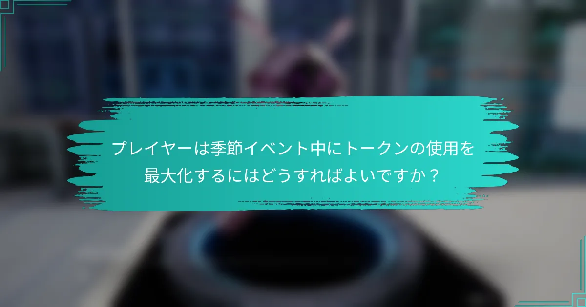 プレイヤーは季節イベント中にトークンの使用を最大化するにはどうすればよいですか？