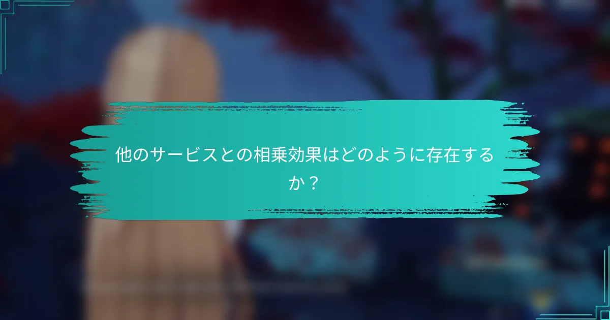 他のサービスとの相乗効果はどのように存在するか？