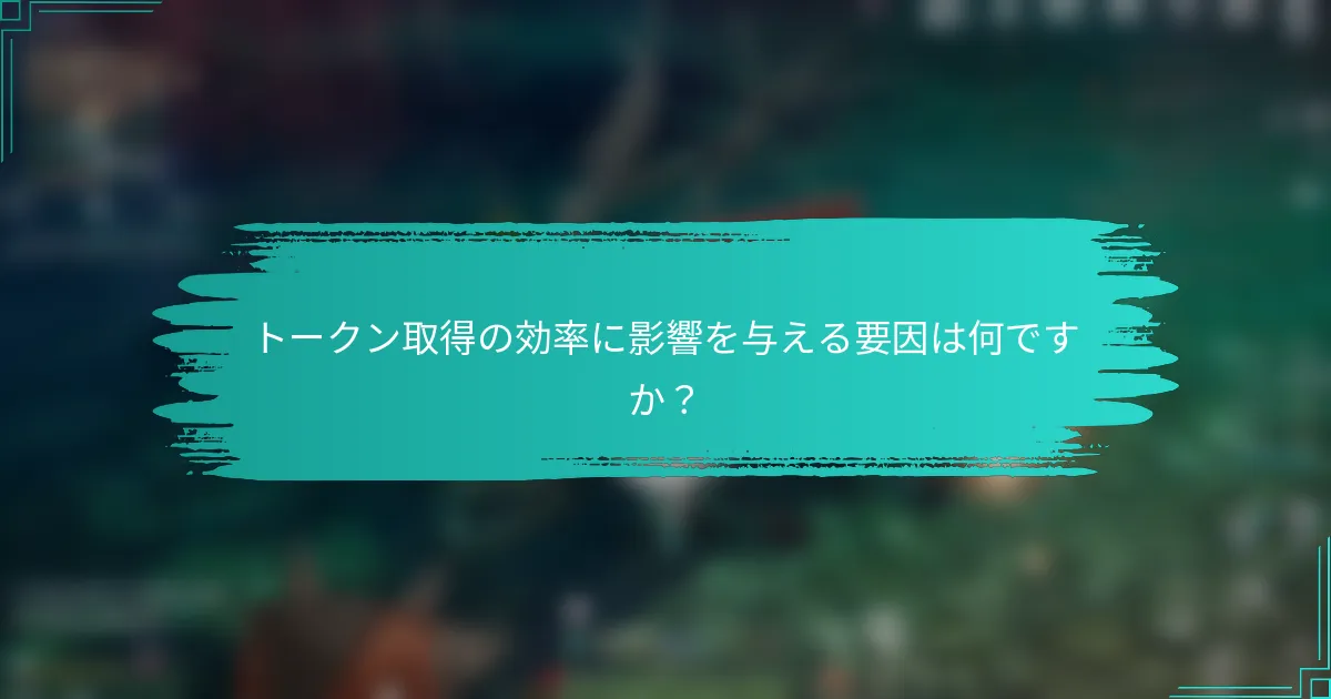 トークン取得の効率に影響を与える要因は何ですか？