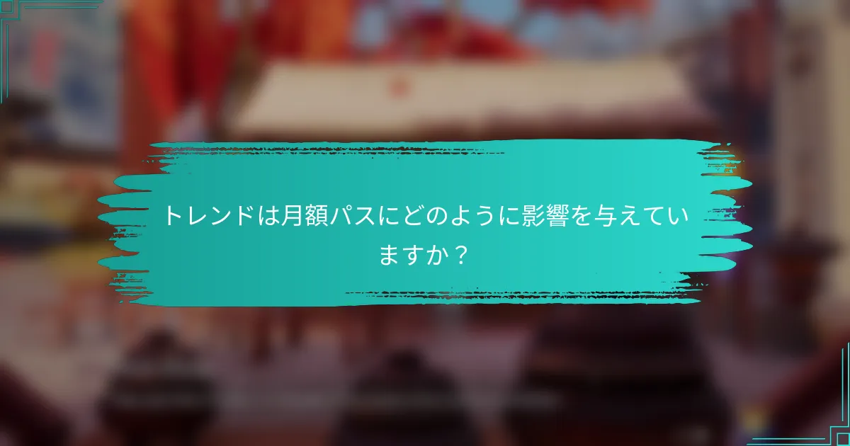 トレンドは月額パスにどのように影響を与えていますか？