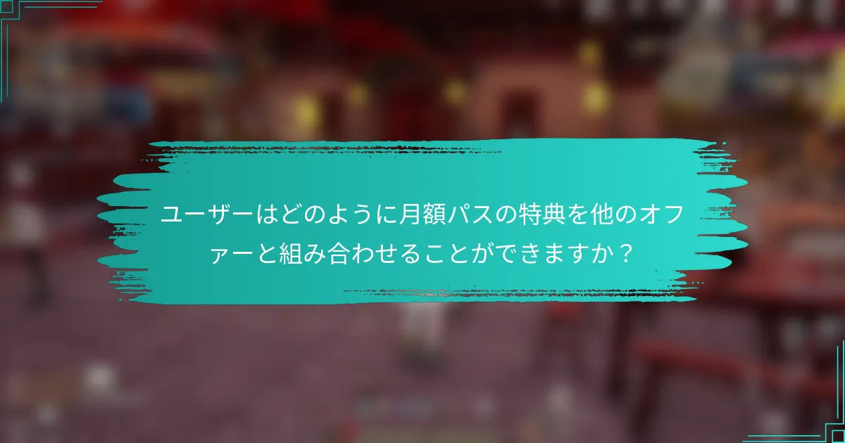 ユーザーはどのように月額パスの特典を他のオファーと組み合わせることができますか？