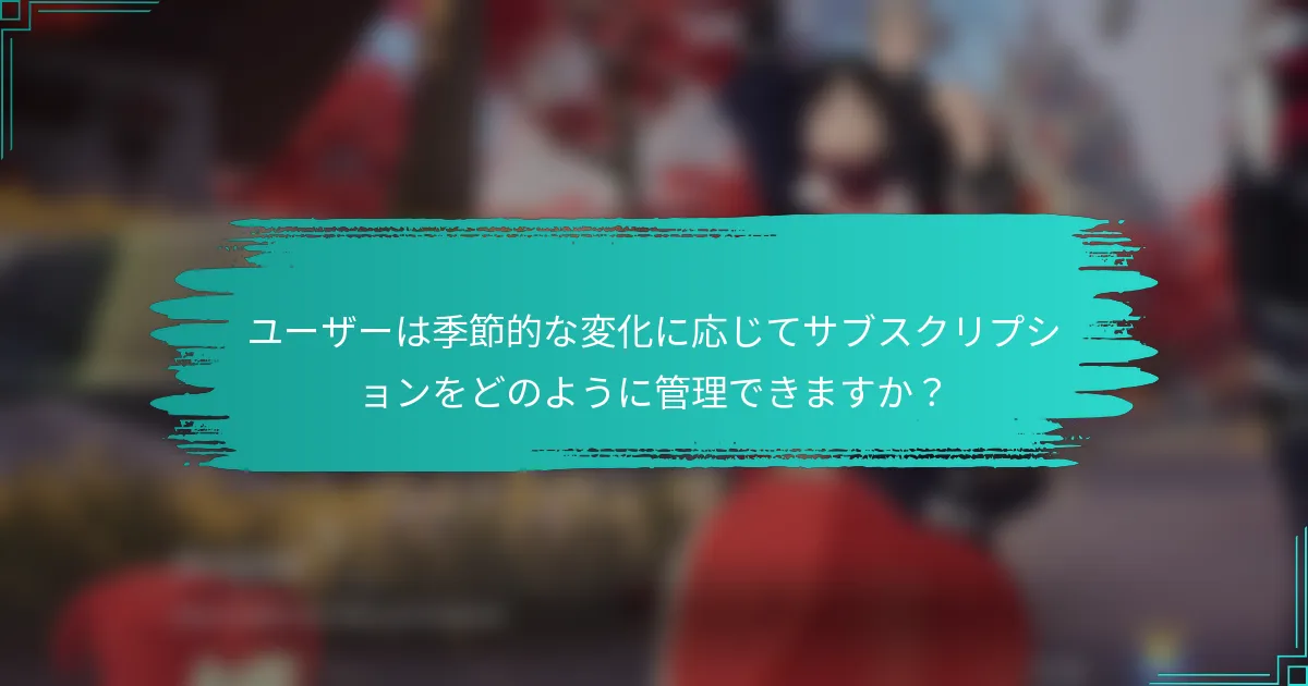 ユーザーは季節的な変化に応じてサブスクリプションをどのように管理できますか？