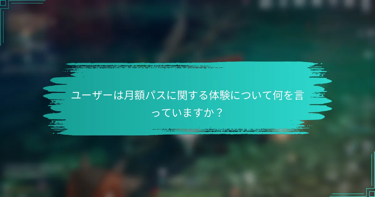 ユーザーは月額パスに関する体験について何を言っていますか？