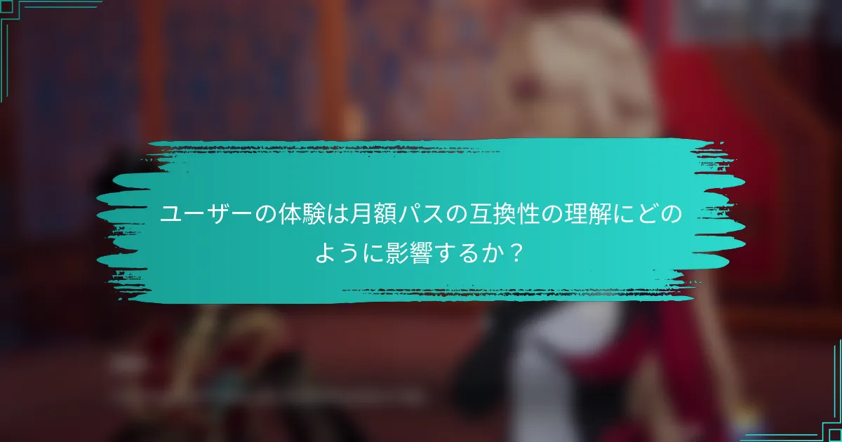 ユーザーの体験は月額パスの互換性の理解にどのように影響するか？