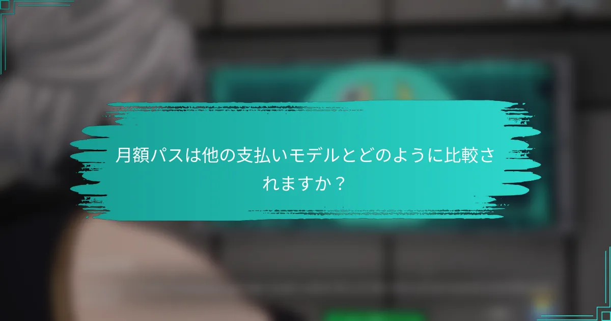 月額パスは他の支払いモデルとどのように比較されますか？