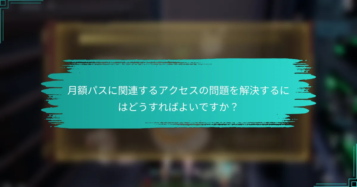 月額パスに関連するアクセスの問題を解決するにはどうすればよいですか？