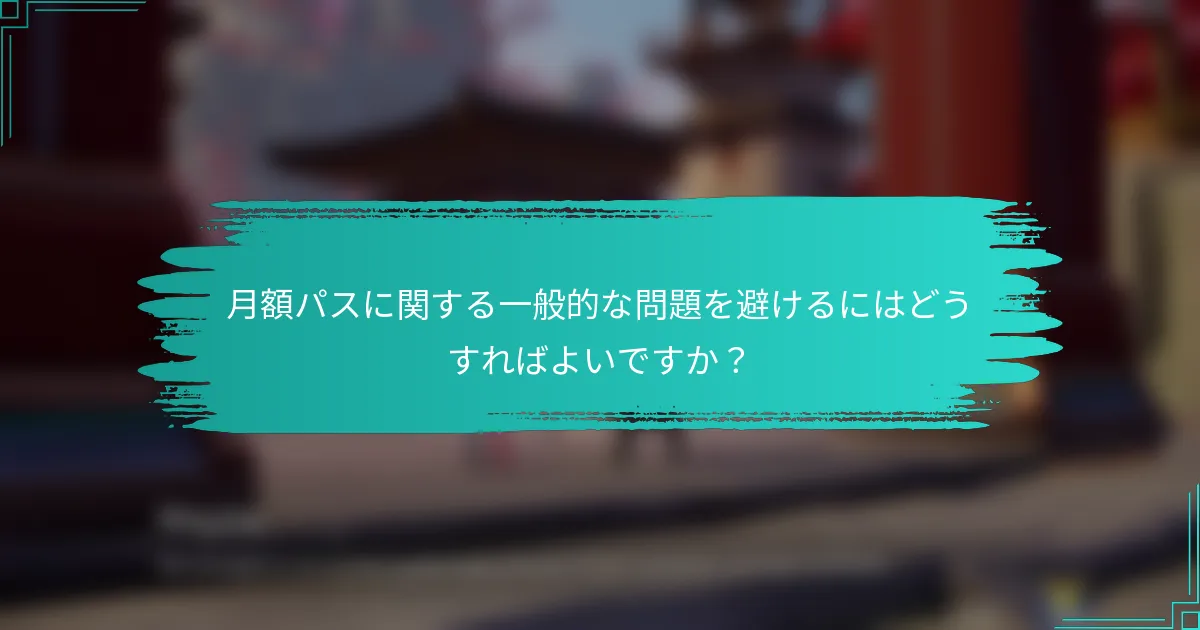 月額パスに関する一般的な問題を避けるにはどうすればよいですか？