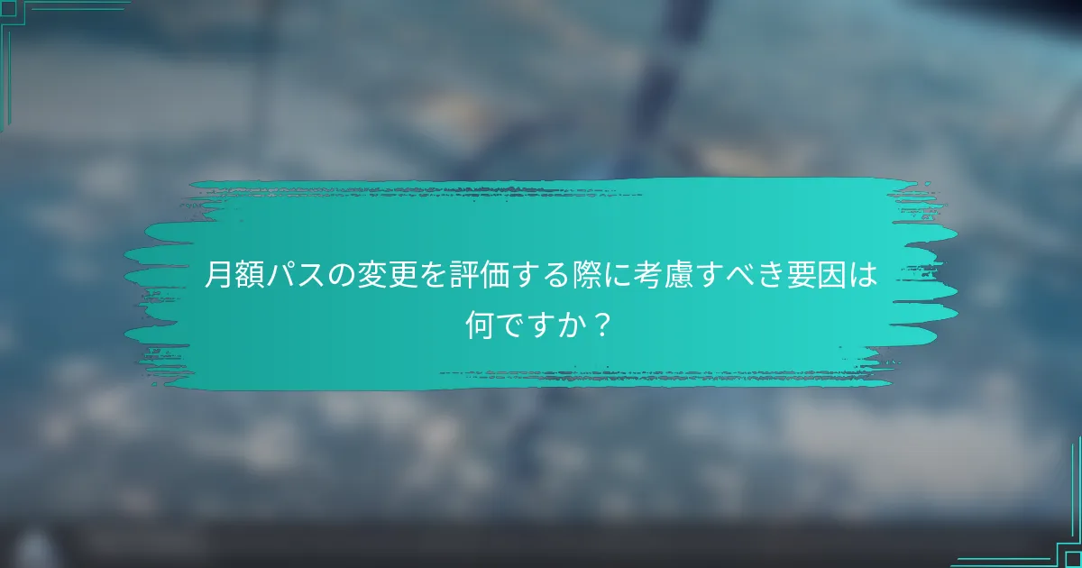 月額パスの変更を評価する際に考慮すべき要因は何ですか？