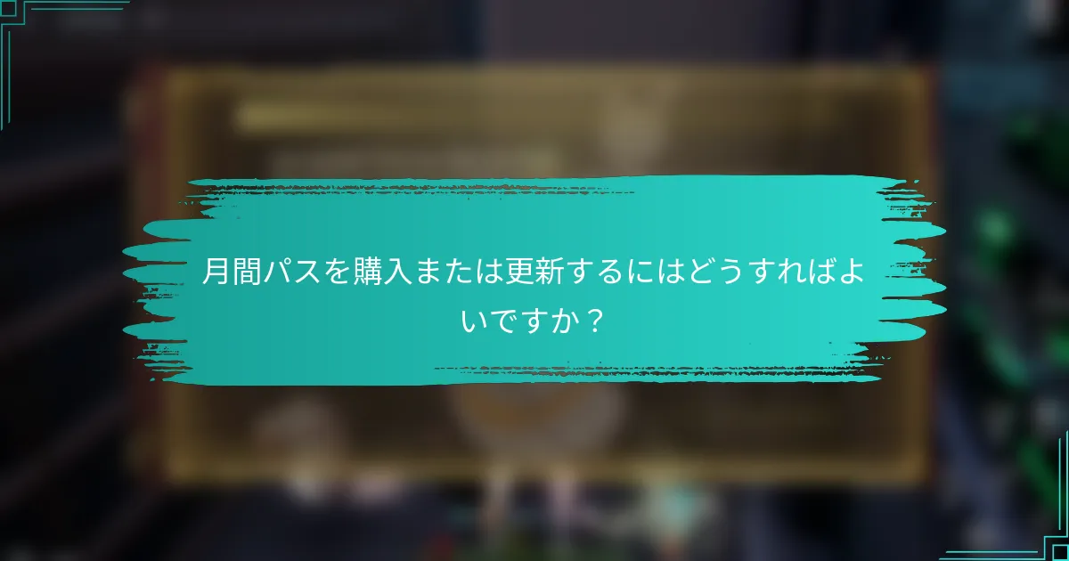 月間パスを購入または更新するにはどうすればよいですか？